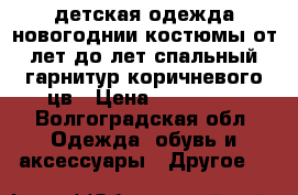 детская одежда новогоднии костюмы от4лет до8лет.спальный гарнитур коричневого цв › Цена ­ 300-500 - Волгоградская обл. Одежда, обувь и аксессуары » Другое   